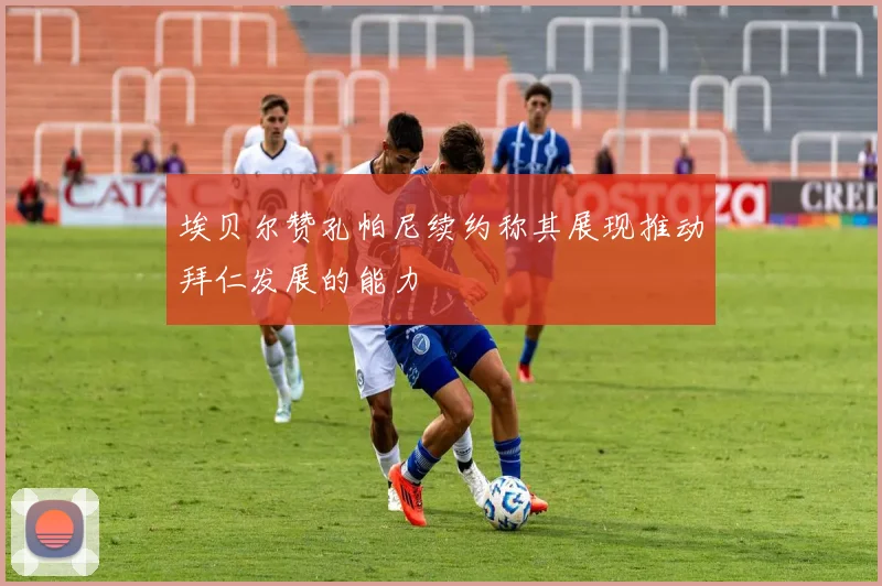 埃贝尔赞孔帕尼续约称其展现推动拜仁发展的能力