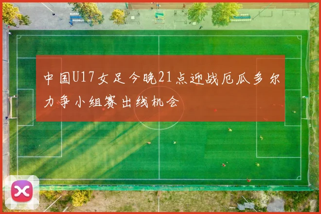 中国U17女足今晚21点迎战厄瓜多尔力争小组赛出线机会