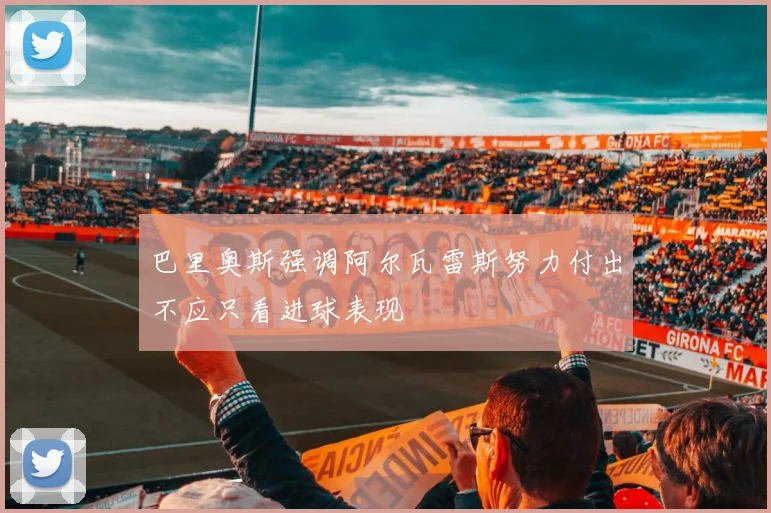 巴里奥斯强调阿尔瓦雷斯努力付出不应只看进球表现