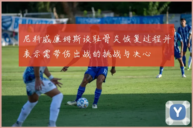 尼科威廉姆斯谈耻骨炎恢复过程并表示需带伤出战的挑战与决心