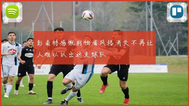 彭南特感慨利物浦风格消失不再让人难以认出这支球队