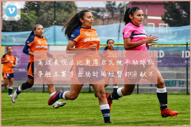 高效表现法比奥席尔瓦绝平助球队争胜本赛季出场时间短暂却贡献不俗
