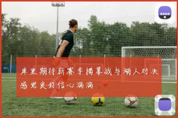 库里期待新赛季揭幕战与湖人对决感觉良好信心满满