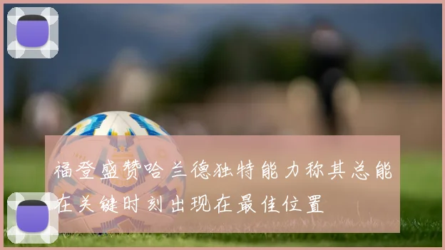 福登盛赞哈兰德独特能力称其总能在关键时刻出现在最佳位置