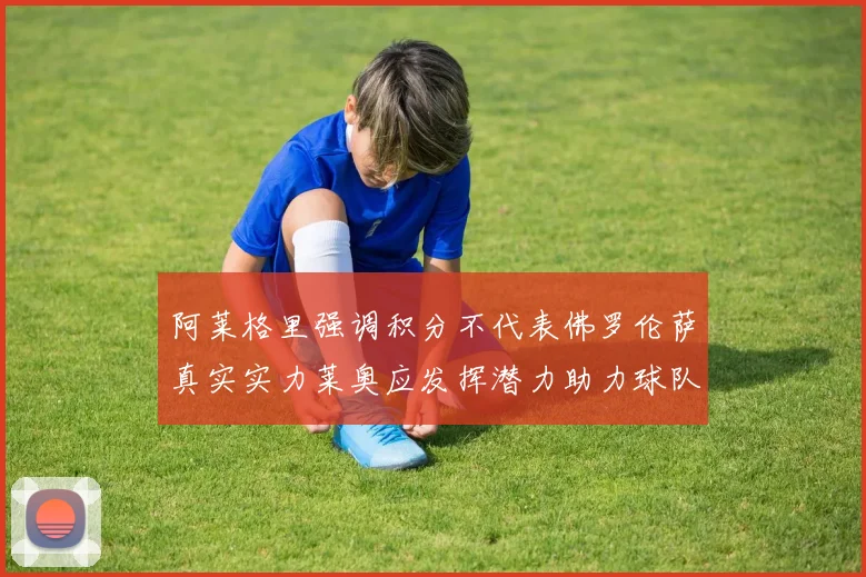 阿莱格里强调积分不代表佛罗伦萨真实实力莱奥应发挥潜力助力球队