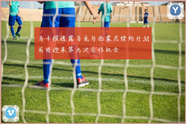 马卡报透露马竞与西蒙尼续约计划或将迎来第九次合作机会