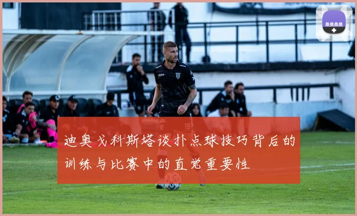 迪奥戈科斯塔谈扑点球技巧背后的训练与比赛中的直觉重要性