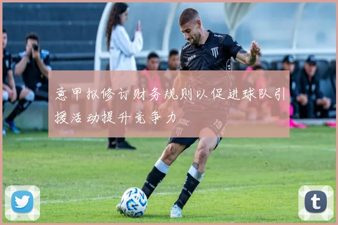 意甲拟修订财务规则以促进球队引援活动提升竞争力