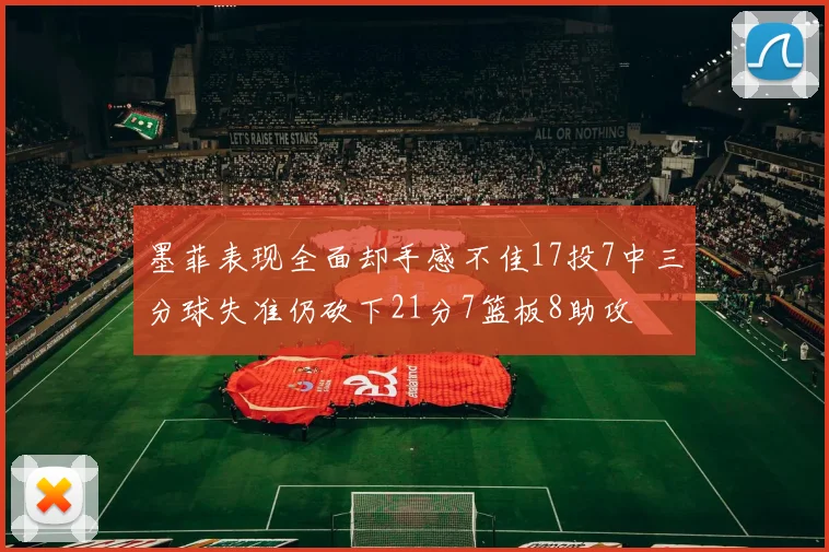 墨菲表现全面却手感不佳17投7中三分球失准仍砍下21分7篮板8助攻