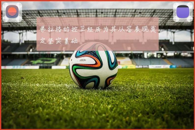 弗拉格的控卫经历为其从容表现奠定坚实基础