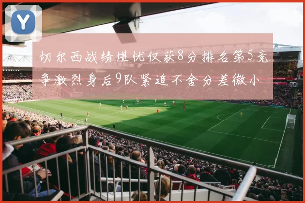 切尔西战绩堪忧仅获8分排名第5竞争激烈身后9队紧追不舍分差微小