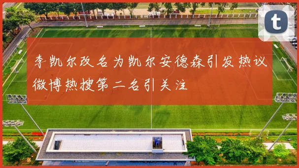 李凯尔改名为凯尔安德森引发热议微博热搜第二名引关注