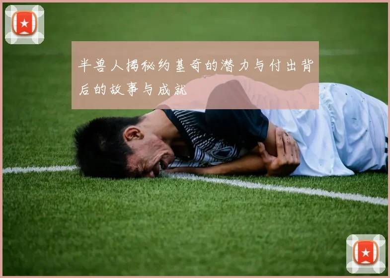 半兽人揭秘约基奇的潜力与付出背后的故事与成就