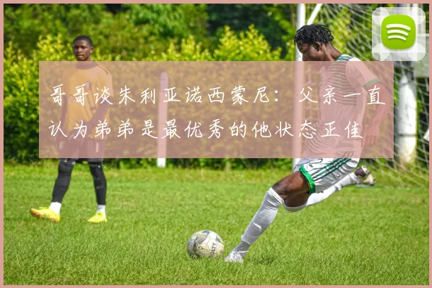 哥哥谈朱利亚诺西蒙尼：父亲一直认为弟弟是最优秀的他状态正佳
