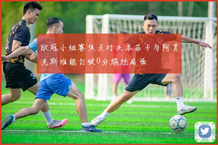 欧冠小组赛焦点对决本菲卡与阿贾克斯谁能打破0分尴尬局面
