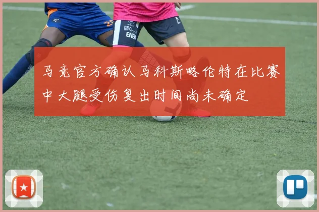马竞官方确认马科斯略伦特在比赛中大腿受伤复出时间尚未确定
