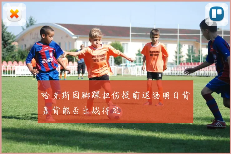 哈克斯因脚踝扭伤提前退场明日背靠背能否出战待定