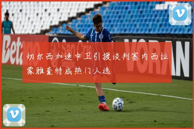 切尔西加速中卫引援谈判塞内西拉蒙雅奎特成热门人选