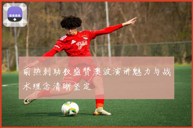 前热刺助教盛赞澳波演讲魅力与战术理念清晰坚定