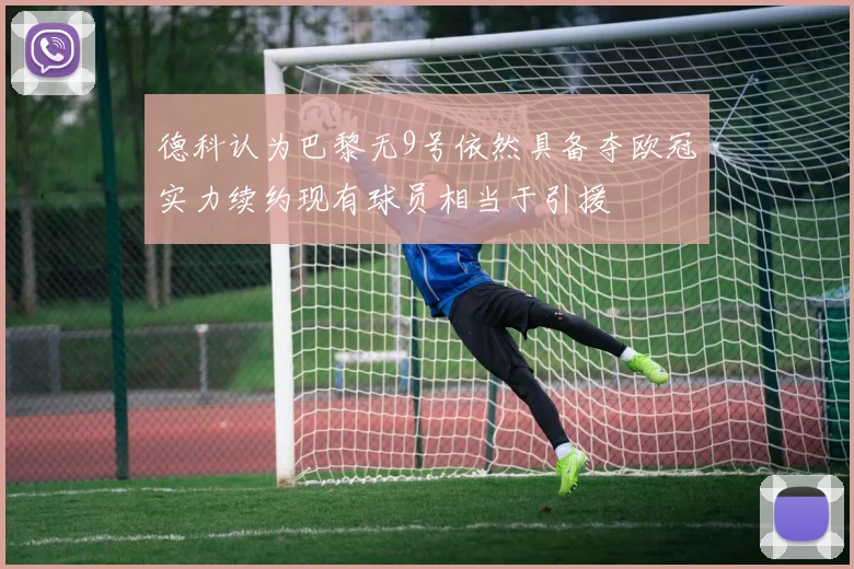 德科认为巴黎无9号依然具备夺欧冠实力续约现有球员相当于引援