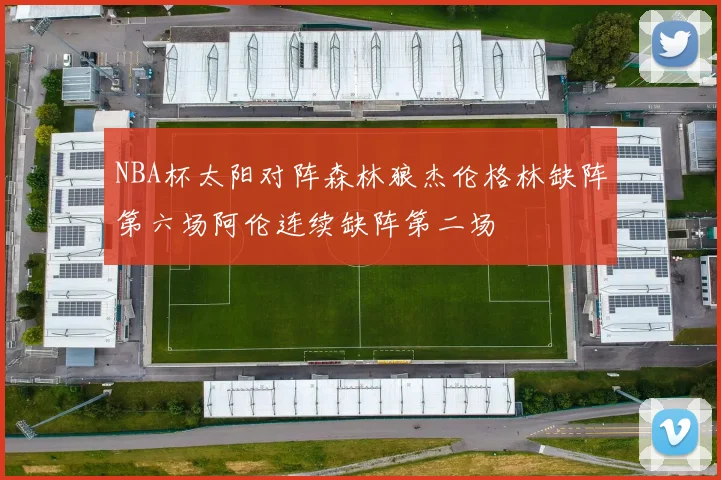 NBA杯太阳对阵森林狼杰伦格林缺阵第六场阿伦连续缺阵第二场