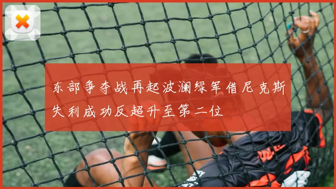 东部争夺战再起波澜绿军借尼克斯失利成功反超升至第二位