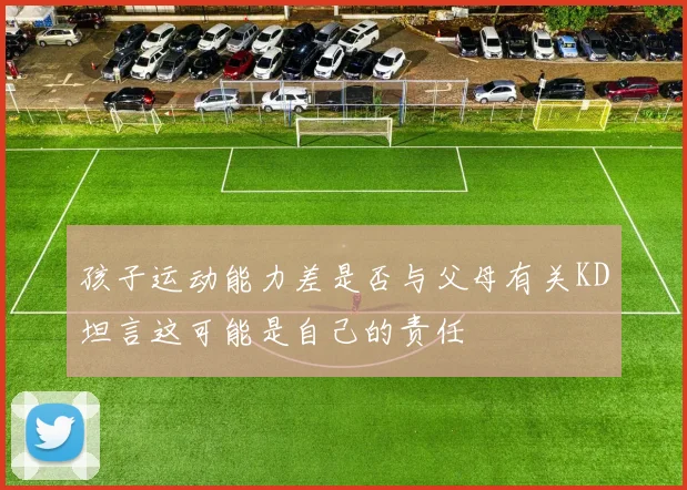 孩子运动能力差是否与父母有关KD坦言这可能是自己的责任