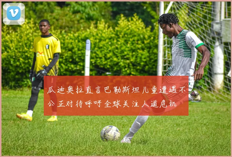 瓜迪奥拉直言巴勒斯坦儿童遭遇不公正对待呼吁全球关注人道危机