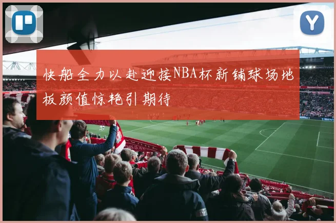 快船全力以赴迎接NBA杯新铺球场地板颜值惊艳引期待