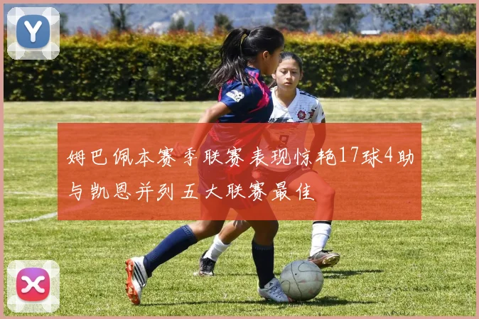 姆巴佩本赛季联赛表现惊艳17球4助与凯恩并列五大联赛最佳