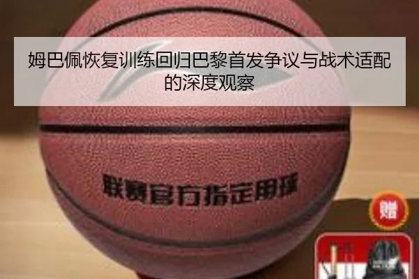 姆巴佩恢复训练回归巴黎首发争议与战术适配的深度观察