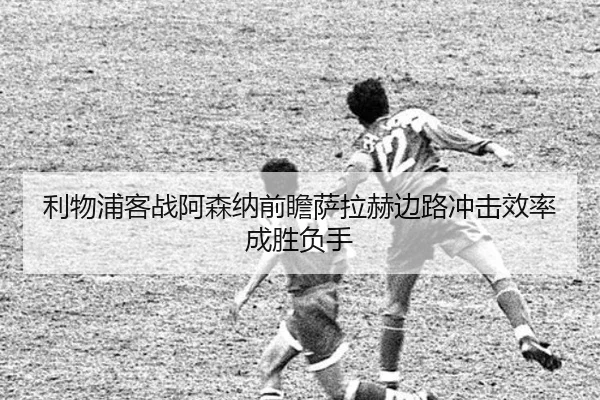 利物浦客战阿森纳前瞻萨拉赫边路冲击效率成胜负手